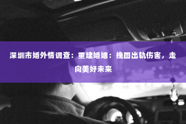 深圳市婚外情调查：重建婚姻：挽回出轨伤害，走向美好未来