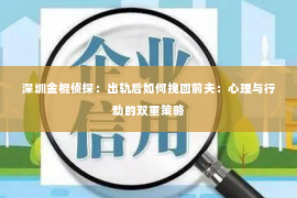 深圳金棍侦探：出轨后如何挽回前夫：心理与行动的双重策略