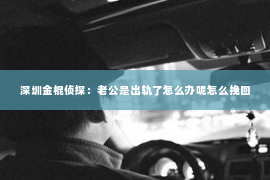 深圳金棍侦探：老公是出轨了怎么办呢怎么挽回