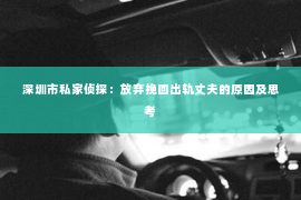 深圳市私家侦探：放弃挽回出轨丈夫的原因及思考