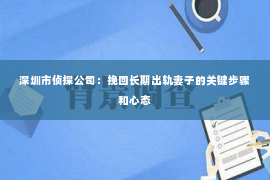 深圳市侦探公司：挽回长期出轨妻子的关键步骤和心态