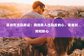 深圳市出轨取证：挽回男人出轨后的心，需要时间和耐心