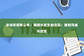 深圳市侦探公司：挽回水瓶女的出轨：理智沟通与改变