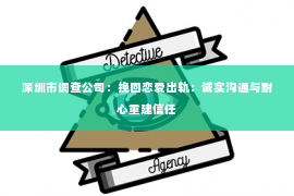 深圳市调查公司：挽回恋爱出轨：诚实沟通与耐心重建信任