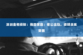 深圳金棍侦探：挽回家庭：老公出轨，婆媳关系受困