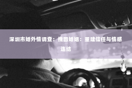 深圳市婚外情调查：挽回婚姻：重建信任与情感连结