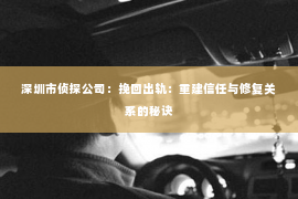 深圳市侦探公司：挽回出轨：重建信任与修复关系的秘诀