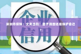 深圳市侦探：丈夫出轨：妻子挽回还是保护自己？