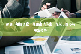 深圳市婚姻调查：挽回出轨伤害：坦诚、耐心与专业指导