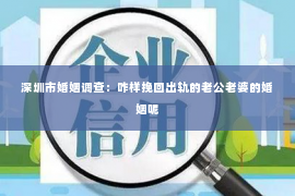 深圳市婚姻调查：咋样挽回出轨的老公老婆的婚姻呢