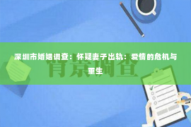 深圳市婚姻调查：怀疑妻子出轨：爱情的危机与重生