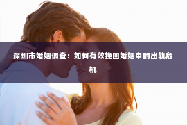 深圳市婚姻调查：如何有效挽回婚姻中的出轨危机