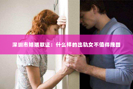 深圳市婚姻取证：什么样的出轨女不值得挽回