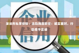 深圳市私家侦探：出轨挽回前任：诚实面对，行动胜于言辞