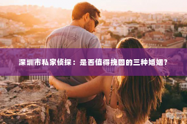 深圳市私家侦探：是否值得挽回的三种婚姻？