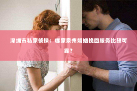 深圳市私家侦探：哪家泉州婚姻挽回服务比较可靠？