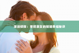 深圳侦探：重拾淑女的婚姻幸福秘诀