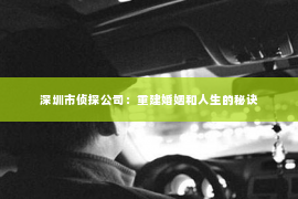 深圳市侦探公司：重建婚姻和人生的秘诀