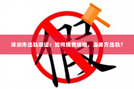 深圳市出轨取证：如何挽救婚姻，当男方出轨？