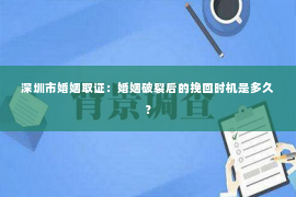 深圳市婚姻取证：婚姻破裂后的挽回时机是多久？