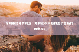 深圳市婚外情调查：如何让不幸福的妻子重新找回幸福？