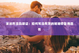 深圳市出轨取证：如何写出有效的婚姻修复挽回书