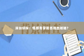 深圳侦探：情感专家能否挽回婚姻？