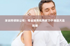 深圳市侦探公司：专业服务机构致力于挽回大连婚姻