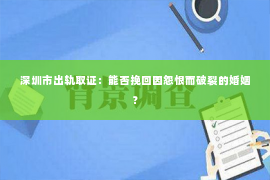 深圳市出轨取证：能否挽回因怨恨而破裂的婚姻？