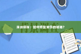 深圳侦探：如何修复受伤的婚姻？