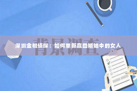 深圳金棍侦探：如何重新赢回婚姻中的女人