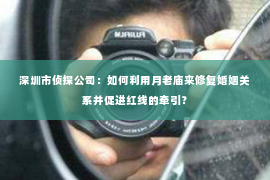 深圳市侦探公司：如何利用月老庙来修复婚姻关系并促进红线的牵引？