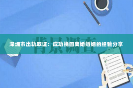 深圳市出轨取证：成功挽回离婚婚姻的经验分享