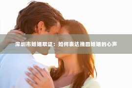 深圳市婚姻取证：如何表达挽回婚姻的心声