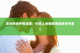 深圳市婚外情调查：抖音上的婚姻挽回是否可靠？