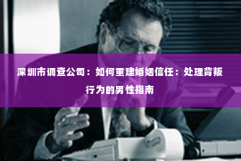 深圳市调查公司：如何重建婚姻信任：处理背叛行为的男性指南