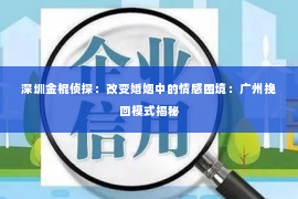 深圳金棍侦探：改变婚姻中的情感困境：广州挽回模式揭秘