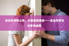 深圳市侦探公司：从离婚到挽回——走出失恋与分手的迷雾