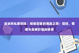 深圳市私家侦探：婚姻背叛的挽回之辩：信任、情感与自我价值的抉择