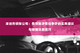 深圳市侦探公司：有效解决情侣争吵的实用建议与婚姻巩固技巧