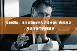 深圳侦探：挽回婚姻的三大关键步骤：自我反思、沟通信任与共同解决