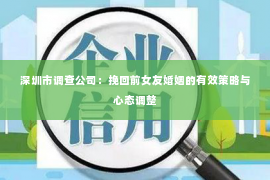 深圳市调查公司：挽回前女友婚姻的有效策略与心态调整