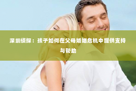 深圳侦探：孩子如何在父母婚姻危机中提供支持与帮助