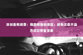 深圳金棍调查：挽回婚姻的误区：避免这些不当方式以修复关系