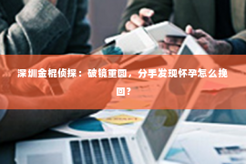 深圳金棍侦探：破镜重圆，分手发现怀孕怎么挽回？