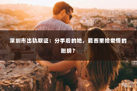 深圳市出轨取证：分手后的她，能否重拾爱情的翅膀？