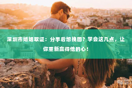 深圳市婚姻取证：分手后想挽回？学会这几点，让你重新赢得他的心！