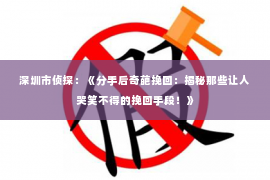 深圳市侦探：《分手后奇葩挽回：揭秘那些让人哭笑不得的挽回手段！》