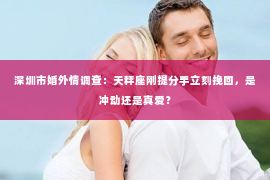 深圳市婚外情调查：天秤座刚提分手立刻挽回，是冲动还是真爱？