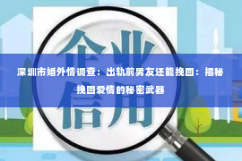 深圳市婚外情调查：出轨前男友还能挽回：揭秘挽回爱情的秘密武器